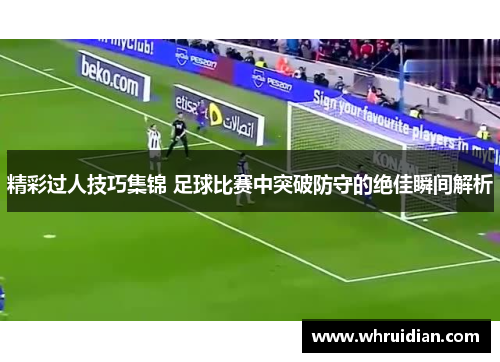 精彩过人技巧集锦 足球比赛中突破防守的绝佳瞬间解析
