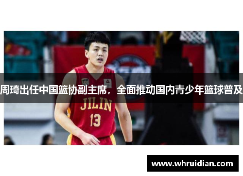 周琦出任中国篮协副主席，全面推动国内青少年篮球普及