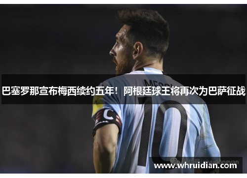 巴塞罗那宣布梅西续约五年！阿根廷球王将再次为巴萨征战
