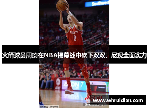 火箭球员周琦在NBA揭幕战中砍下双双，展现全面实力