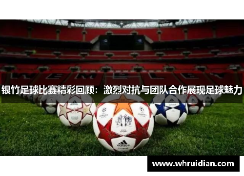 银竹足球比赛精彩回顾：激烈对抗与团队合作展现足球魅力