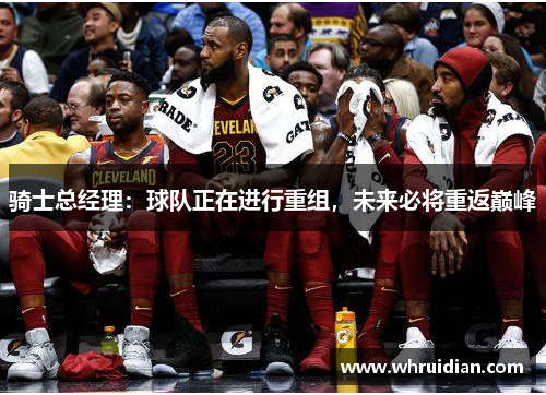 骑士总经理：球队正在进行重组，未来必将重返巅峰