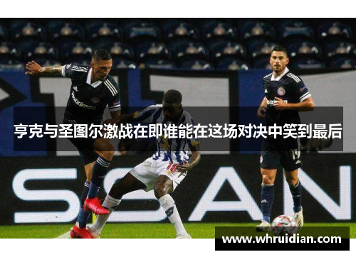 亨克与圣图尔激战在即谁能在这场对决中笑到最后