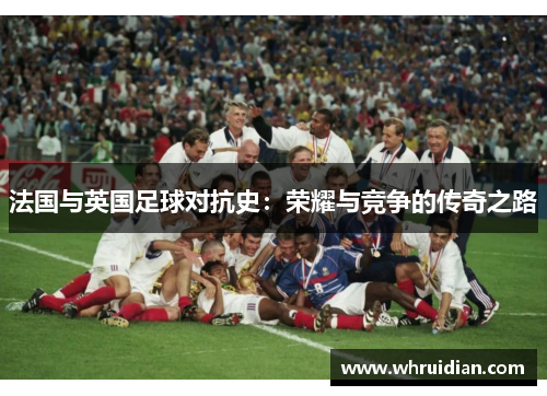 法国与英国足球对抗史：荣耀与竞争的传奇之路