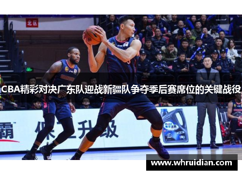 CBA精彩对决广东队迎战新疆队争夺季后赛席位的关键战役