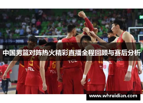 中国男篮对阵热火精彩直播全程回顾与赛后分析