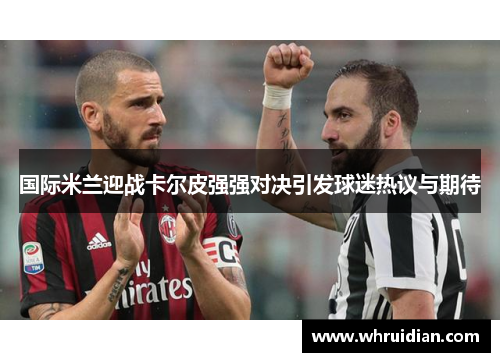 国际米兰迎战卡尔皮强强对决引发球迷热议与期待