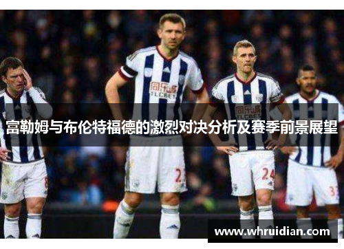 富勒姆与布伦特福德的激烈对决分析及赛季前景展望