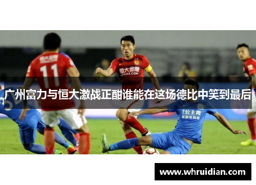 广州富力与恒大激战正酣谁能在这场德比中笑到最后
