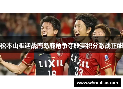 松本山雅迎战鹿岛鹿角争夺联赛积分激战正酣
