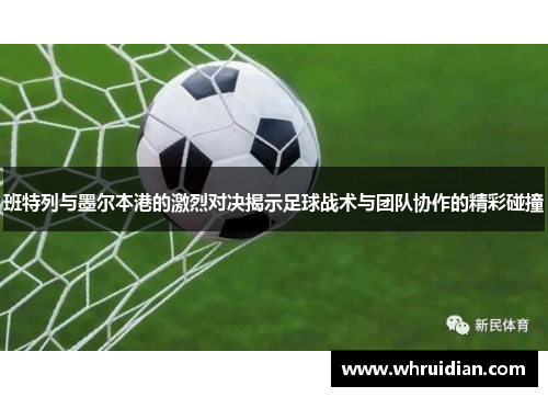 班特列与墨尔本港的激烈对决揭示足球战术与团队协作的精彩碰撞