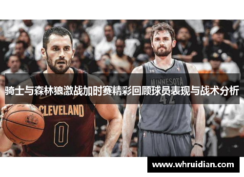 骑士与森林狼激战加时赛精彩回顾球员表现与战术分析