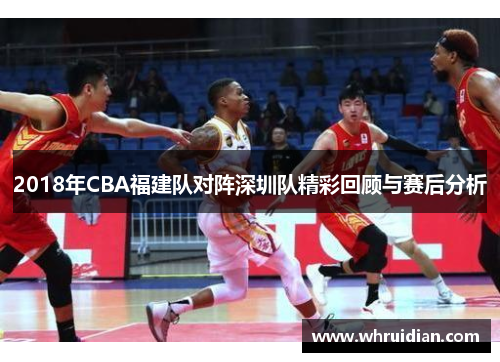 2018年CBA福建队对阵深圳队精彩回顾与赛后分析